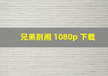 兄弟别闹 1080p 下载